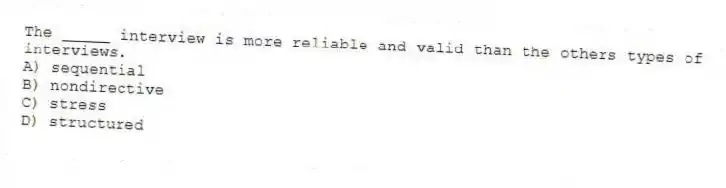 The _____ interview is more reliable and valid than the others types of interviews.
A) sequential
B) nondirective
C) stress
D) structured