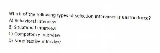 Which of the following types of selection interviews is unstructured?
A) Behavioral interview
B) Situational interview
C) Competency interview
D) Nondirective interview