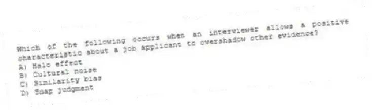 Which of the following occurs when an interviewer allows a positive characteristic about a job applicant to overshadow other evidence?
A) Halo effect
B) Cultural noise
C) Similarity bias
D) Snap judgment