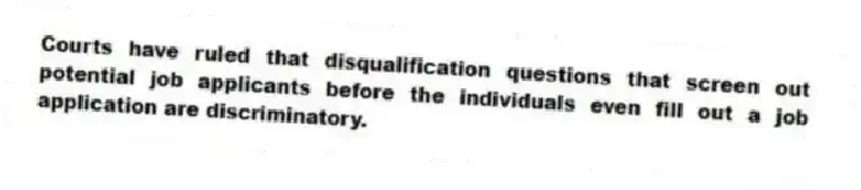 Courts have ruled that disqualification questions that screen out potential job applicants before the individuals even fill out a job application are discriminatory.