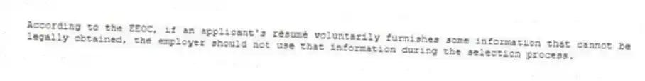 According to the EEOC, if an applicant's résumé voluntarily furnishes some information that cannot be legally obtained, the employer should not use that information during the selection process.