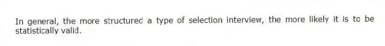 In general, the more structured a type of selection interview, the more likely it is to be statistically valid.