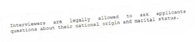 Interviewers are legally allowed to ask applicants questions about their national origin and marital status.