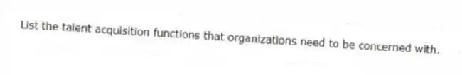 List the talent acquisition functions that organizations need to be concerned with.