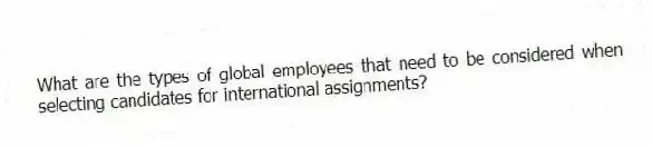What are the types of global employees that need to be considered when selecting candidates for international assignments?