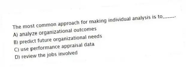 The most common approach for making individual analysis is to_____.
A) analyze organizational outcomes
B) predict future organizational needs
C) use performance appraisal data
D) review the jobs involved