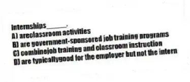 Internships_____.
A) areclassroom activities
B) are government-sponsored job training programs
C) combinejob training and classroom instruction
D) are typicallygood for the employer but not the intern