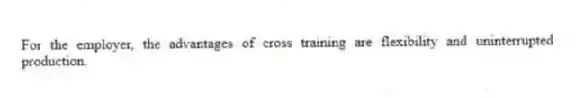 For the employer, the advantages of cross training are flexibility and uninterrupted production.