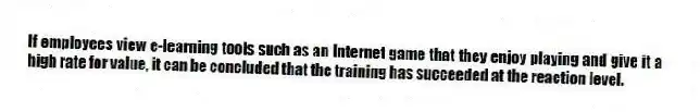 If employees view e-learning tools such as an Internet game that they enjoy playing and give it a high rate for value, it can be concluded that the training has succeeded at the reaction level.