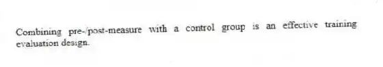 Combining pre-/post-measure with a control group is an effective training evaluation design.
