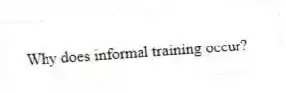Why does informal training occur?