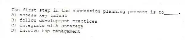The first step in the succession planning process is to_____.
A) assess key talent
B) follow development practices
C) integrate with strategy
D) involve top management