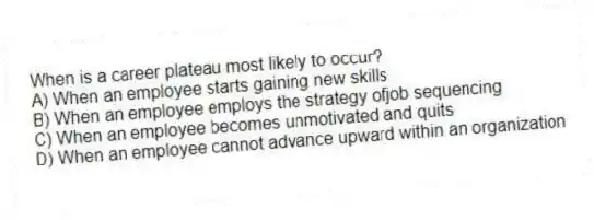 When is a career plateau most likely to occur?
A) When an employee starts gaining new skills
B) When an employee employs the strategy ofjob sequencing
C) When an employee becomes unmotivated and quits
D) When an employee cannot advance upward within an organization