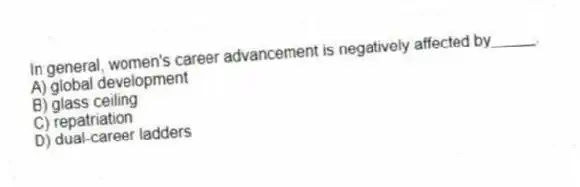 In general, women's career advancement is negatively affected by_____.
A) global development
B) glass ceiling
C) repatriation
D) dual-career ladders