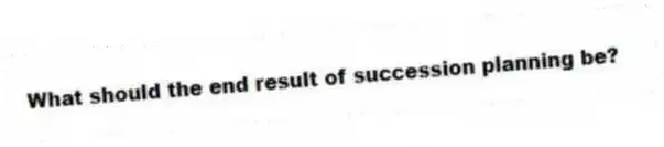 What should the end result of succession planning be?