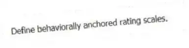 Define behaviorally anchored rating scales.