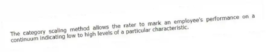 The category scaling method allows the rater to mark an employee's performance on a continuum indicating low to high levels of a particular characteristic.
