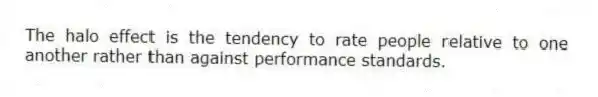 The halo effect is the tendency to rate people relative to one another rather than against performance standards.