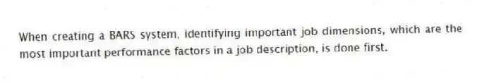 When creating a BARS system, identifying important job dimensions, which are the most important performance factors in a job description, is done first.