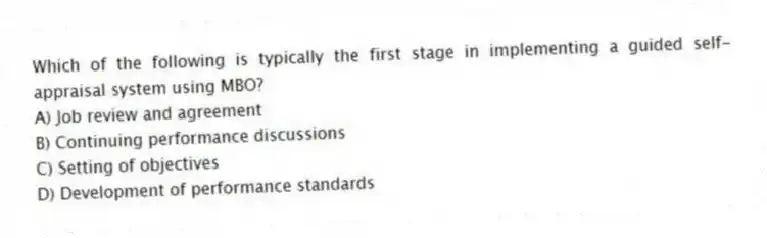 Which of the following is typically the first stage in implementing a guided self-appraisal system using MBO?
A) Job review and agreement
B) Continuing performance discussions
C) Setting of objectives
D) Development of performance standards