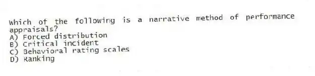 Which of the following is a narrative method of performance appraisals?
A) Forced distribution
B) Critical incident
C) Behavioral rating scales
D) Ranking