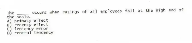 The _____ occurs when ratings of all employees fall at the high end of the scale.
A) primacy effect
B) recency effect
C) leniency error
D) central tendency