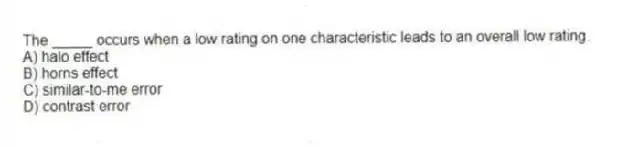 The _____ occurs when a low rating on one characteristic leads to an overall low rating.
A) halo effect
B) horns effect
C) similar-to-me error
D) contrast error