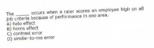 The _____ occurs when a rater scores an employee high on all job criteria because of performance in one area.
A) halo effect
B) horns effect
C) contrast error
D) similar-to-me error