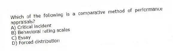Which of the following is a comparative method of performance appraisals?
A) Critical incident
B) Behavioral rating scales
C) Essay
D) Forced distribution