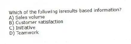 Which of the following isresults-based information?
A) Sales volume
B) Customer satisfaction
C) Initiative
D) Teamwork