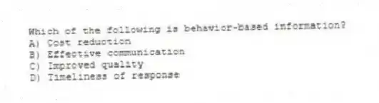 Which of the following is behavior-based information?
A) Cost reduction
B) Effective communication
C) Improved quality
D) Timeliness of response