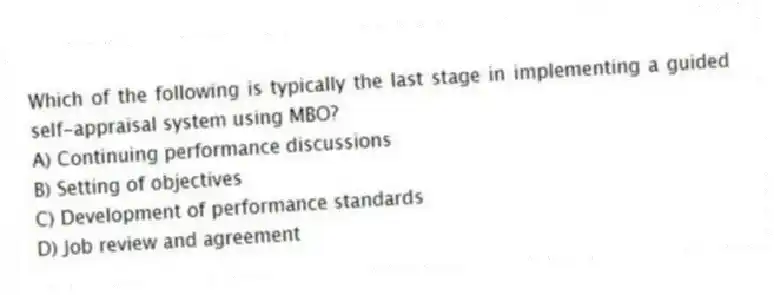 Which of the following is typically the last stage in implementing a guided self-appraisal system using MBO?
A) Continuing performance discussions
B) Setting of objectives
C) Development of performance standards
D) Job review and agreement
