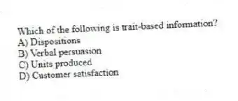 Which of the following is trait-based information?
A) Dispositions
B) Verbal persuasion
C) Units produced
D) Customer satisfaction