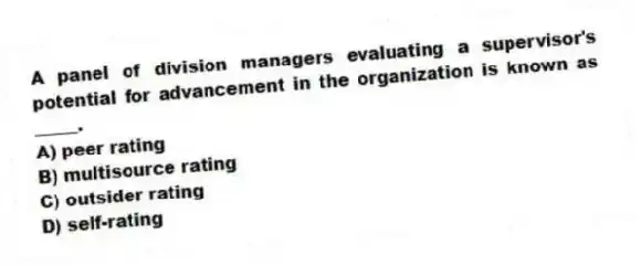 A panel of division managers evaluating a supervisor's potential for advancement in the organization is known as _____.
A) peer rating
B) multisource rating
C) outsider rating
D) self-rating
