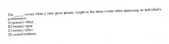 The _____ occurs when a rater gives greater weight to the latest events when appraising an individual's performance.
A) primacy effect
B) leniency error
C) recency effect
D) central tendency
