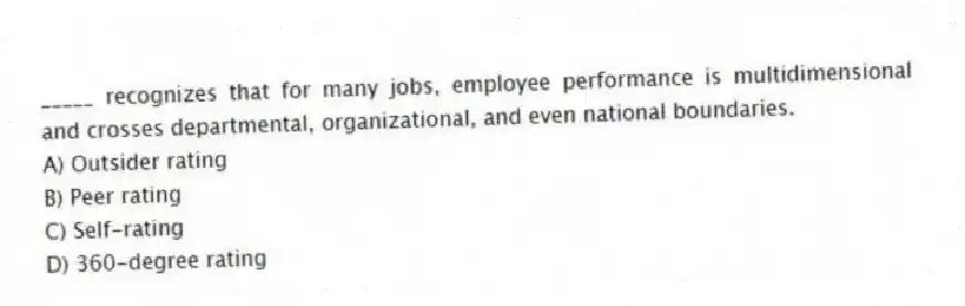 _____ recognizes that for many jobs, employee performance is multidimensional and crosses departmental, organizational, and even national boundaries.
A) Outsider rating
B) Peer rating
C) Self-rating
D) 360-degree rating