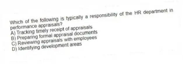 Which of the following is typically a responsibility of the HR department in performance appraisals?
A) Tracking timely receipt of appraisals
B) Preparing formal appraisal documents
C) Reviewing appraisals with employees
D) Identifying development areas