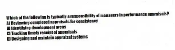 Which of the following is typically a responsibility of managers in performance appraisals?
A) Reviewing completed appraisals for consistency
B) Identifying development areas
C) Tracking timely receipt of appraisals
D) Designing and maintain appraisal systems