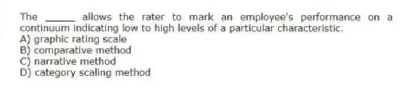 The _____ allows the rater to mark an employee's performance on a continuum indicating low to high levels of a particular characteristic.
A) graphic rating scale
B) comparative method
C) narrative method
D) category scaling method