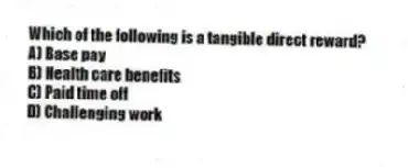 Which of the following is a tangible direct reward?
A) Base pay
B) Health care benefits
C) Paid time off
D) Challenging work