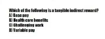 Which of the following is a tangible indirect reward?
A) Base pay
B) Health care benefits
C) Challenging work
D) Variable pay