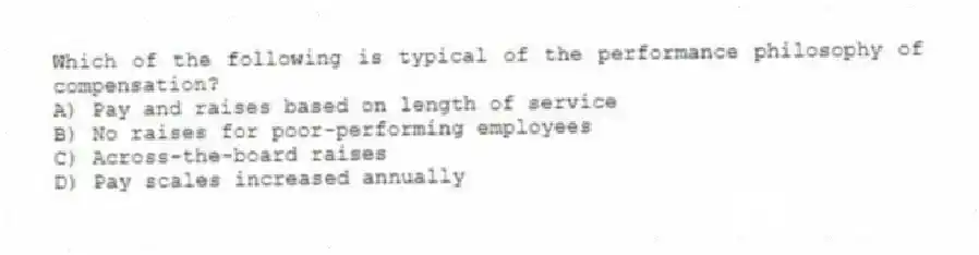Which of the following is typical of the performance philosophy of compensation?
A) Pay and raises based on length of service
B) No raises for poor-performing employees
C) Across-the-board raises
D) Pay scales increased annually