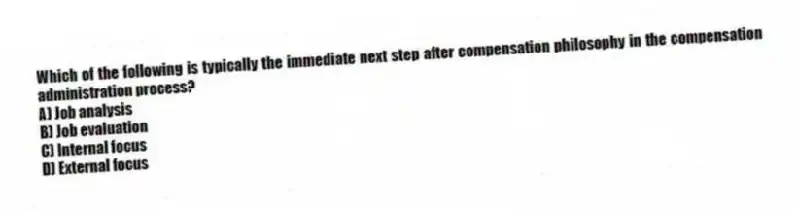 Which of the following is typically the immediate next step after compensation philosophy in the compensation administration process?
A) Job analysis
B) Job evaluation
C) Internal focus
D) External focus
