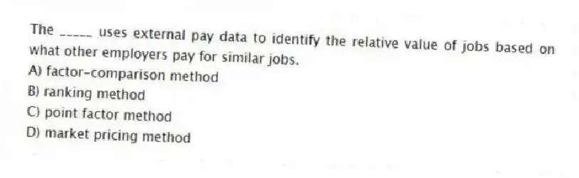 The _____ uses external pay data to identify the relative value of jobs based on what other employers pay for similar jobs.
A) factor-comparison method
B) ranking method
C) point factor method
D) market pricing method