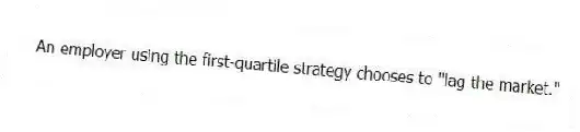 An employer using the first-quartile strategy chooses to "lag the market."