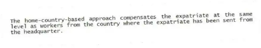 The home-country-based approach compensates the expatriate at the same level as workers from the country where the expatriate has been sent from the headquarter.