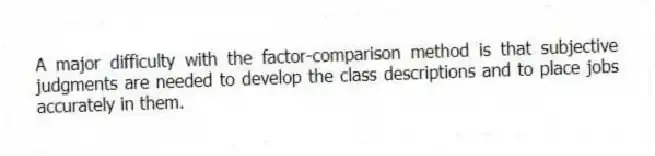 A major difficulty with the factor-comparison method is that subjective judgments are needed to develop the class descriptions and to place jobs accurately in them.
