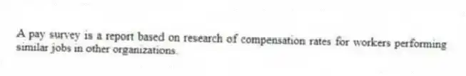 A pay survey is a report based on research of compensation rates for workers performing similar jobs in other organizations.