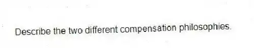 Describe the two different compensation philosophies.
