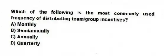 Which of the following is the most commonly used frequency of distributing team/group incentives?
A) Monthly
B) Semiannually
C) Annually
D) Quarterly